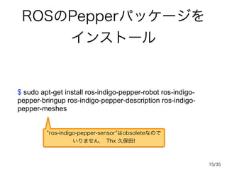 /35
ROSのPepperパッケージを
インストール
$ sudo apt-get install ros-indigo-pepper-robot ros-indigo-
pepper-bringup ros-indigo-pepper-de...