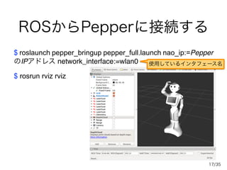 /35
ROSからPepperに接続する
$ roslaunch pepper_bringup pepper_full.launch nao_ip:=Pepper
のIPアドレス network_interface:=wlan0
!
$ ros...