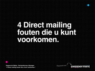 4 Direct mailing
                  fouten die u kunt
                  voorkomen.


Peppermint Media - Reclamebureau Nijmegen         Pre se nt at ie va n...
“4 Direct mailing fouten die u kunt voorkomen.”
 