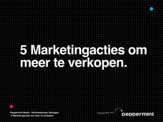 5 Marketingacties om
        meer te verkopen.


Peppermint Media - Reclamebureau Nijmegen   Pre se nt at ie va n...
“5 Marketingacties om meer te verkopen”
 
