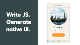 Write JS.
Generate
native UI.
 