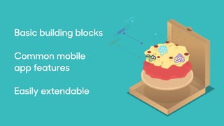 Basic building blocks
Common mobile  
app features
Easily extendable
 