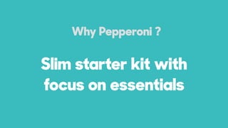 Slim starter kit with
focus on essentials
Why Pepperoni ?
 