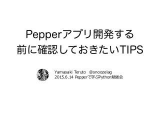 Pepperアプリ開発する
前に確認しておきたいTIPS
2015.6.14  Pepperで学ぶPython勉強会
Yamasaki  Teruto @snoozelag
 