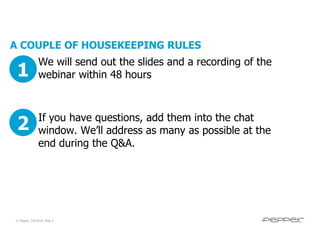 A COUPLE OF HOUSEKEEPING RULES

1

We will send out the slides and a recording of the
webinar within 48 hours

2

If you have questions, add them into the chat
window. We’ll address as many as possible at the
end during the Q&A.

© Pepper, 2/5/2014, Slide 2

 