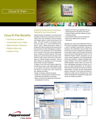 Cloud E-Pak ™




                               Enabling Private Cloud Computing                           • Integrate the private cloud capabilities with your
                                                                                             existing physical and virtualized environment
                               Tailored to Your Environment
                                                                                          • Create and deploy automatic software and patch

Cloud E-Pak Benefits:          Hewlett-Packard’s CloudSystem and Cloud Service
                               Automation (CSA) are key components of HP’s Con-
                                                                                             compliance policies
                                                                                          • Train operations staff on use and maintenance
                               verged Cloud vision providing IT with the hardware         • Perform post implementation tuning and
 • Fast time to operation      and software options to build Private Clouds of all           refinements
 • Customized to your needs    types. HP’s CSA consists of the software compo-
                               nents that allow you to build Infrastructure-as-a-         Speeding your private cloud deployment based on
 • Best practices monitoring   Service (IaaS), Platform-as-a-Service (PaaS) or            HP’s CSA or CloudSystem, Pepperweed has created
                               Software-as-a-Service (SaaS) private clouds that are       a range of packaged implementation offerings de-
 •  educe rollout risk
   R                           fully monitored and utilize heterogeneous hardware.        pending on the sophistication, type and depth of the
                               HP CSA is a core component of HP’s CloudSystem             private cloud you want to deploy. Each implementa-
 • Peace of mind                                                                          tion package is called a Cloud Evolution Pak (E-Pak)
                               which is based on HP’s award winning blade-based
                               server, storage and network hardware. With Cloud-          and is built around Pepperweed’s Evolution IP. This
                               System you can build turnkey fully monitored, IaaS,        Intellectual Property includes components such as
                               PaaS,and SaaS private clouds all the while lever-          scripts, prebuilt integrations, HP CSA/CloudSystem
                               aging your existing hardware investment. Each of           best practice templates, a detailed knowledge base,
                               these solutions tie seamlessly into HP Converged           project templates, best practice application notes,
                               Cloud’s Public and hybrid capabilities.                    CSA/CloudSystem tutorial videos, and proven de-
                               To deliver on your cloud vision’s goals of agility, ROI,   livery methodologies developed and honed over 15
                               and efficiency requires a solid implementation tuned       years and 3000 implementations of HP Software.
                               to your specific environment. Successfully building        Each Cloud E-Pak bundles this Evolution IP with pre-
                               and rolling out a private cloud vision requires the        implementation consulting and post implementation
                               time, expertise and staff to:                              follow-up, along with a mix of onsite and remote con-
                               • Design and deploy a self-service catalog                 sulting into a single, easy to understand price. Cloud
                               • Create and customize specific infrastructure, OS,        E-Paks are delivered by Pepperweed’s highly expe-
                                 Mid dleware and application provisioning                 rienced, HP certified consultants.
                               • Deploy, on-demand, the appropriate infrastructure
                                 and application monitoring
 