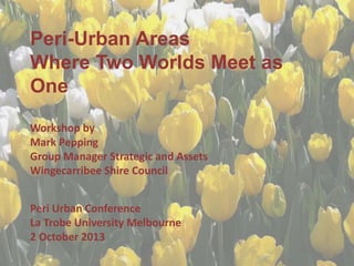Peri-Urban Areas
Where Two Worlds Meet as
One
Workshop by
Mark Pepping
Group Manager Strategic and Assets
Wingecarribee Shire Council
Peri Urban Conference
La Trobe University Melbourne
2 October 2013

 