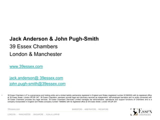 Jack Anderson & John Pugh-Smith
39 Essex Chambers
London & Manchester
www.39essex.com
jack.anderson@ 39essex.com
john.pugh-smith@39essex.com
• 39 Essex Chambers LLP is a governance and holding entity and a limited liability partnership registered in England and Wales (registered number 0C360005) with its registered office
at 39 Essex Street, London WC2R 3AT. 39 Essex Chambers‘ members provide legal and advocacy services as independent, self-employed barristers and no entity connected with
39 Essex Chambers provides any legal services. 39 Essex Chambers (Services) Limited manages the administrative, operational and support functions of Chambers and is a
company incorporated in England and Wales (company number 7385894) with its registered office at 39 Essex Street, London WC2R 3AT
 