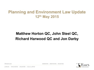 Planning and Environment Law Update
12th May 2015
Matthew Horton QC, John Steel QC,
Richard Harwood QC and Jon Darby
 