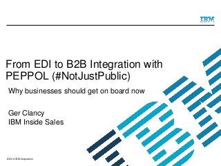 © 2014 IBM Corporation
From EDI to B2B Integration with
PEPPOL (#NotJustPublic)
Ger Clancy
IBM Inside Sales
Why businesses should get on board now
 