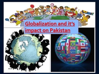 gg 
Globalization and it’s 
impact on Pakistan 
 