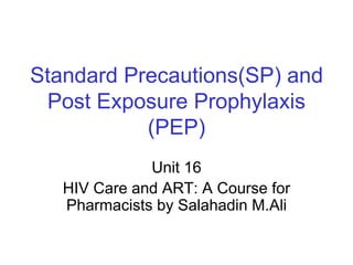 Standard Precautions(SP) and
Post Exposure Prophylaxis
(PEP)
Unit 16
HIV Care and ART: A Course for
Pharmacists by Salahadin M.Ali
 