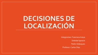 DECISIONES DE
LOCALIZACIÓN
Integrantes: FranciscaAraya
Soledad Ignacio
PedroVelásquez
Profesor: Carlos Díaz
 