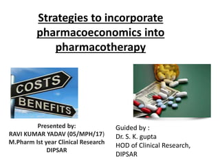 Strategies to incorporate
pharmacoeconomics into
pharmacotherapy
Presented by:
RAVI KUMAR YADAV (05/MPH/17)
M.Pharm Ist year Clinical Research
DIPSAR
Guided by :
Dr. S. K. gupta
HOD of Clinical Research,
DIPSAR
 
