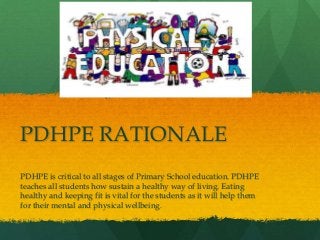 PDHPE RATIONALE
PDHPE is critical to all stages of Primary School education. PDHPE
teaches all students how sustain a healthy way of living. Eating
healthy and keeping fit is vital for the students as it will help them
for their mental and physical wellbeing.

 
