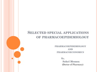 SELECTED SPECIAL APPLICATIONS
OF PHARMACOEPIDEMIOLOGY
PHARMACOEPIDEMIOLOGY
AND
PHARMACOECONOMICS
By,

Sohel Memon
(Doctor of Pharmacy)

 