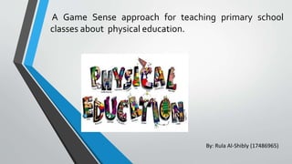 A Game Sense approach for teaching primary school
classes about physical education.
By: Rula Al-Shibly (17486965)
 