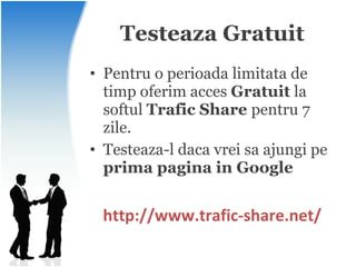 Testeaza Gratuit Pentru o perioada limitata de timp oferim acces  Gratuit  la softul  Trafic Share  pentru 7 zile. Testeaza-l daca vrei sa ajungi pe  prima pagina in Google http://www.trafic-share.net/ 