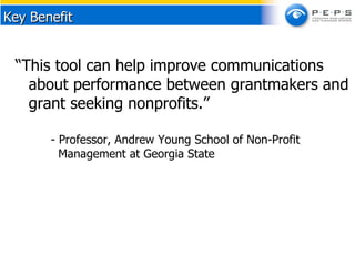 “ This tool can help improve communications about performance between grantmakers and grant seeking nonprofits.”  - Professor, Andrew Young School of Non-Profit    Management at Georgia State Key Benefit 