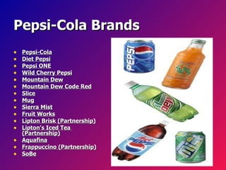 Pepsi-Cola Brands Pepsi-Cola Diet Pepsi Pepsi ONE Wild Cherry Pepsi Mountain Dew Mountain Dew Code Red Slice Mug Sierra Mist Fruit Works Lipton Brisk (Partnership) Lipton's Iced Tea  (Partnership) Aquafina Frappuccino (Partnership) SoBe 