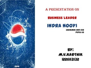 A PRESENTATION ON
Business leader
INDRA NOOYI
CHAIRMAN AND CEO
PEPSI CO
BY:
M.V.KARTHIK
1226113132
 