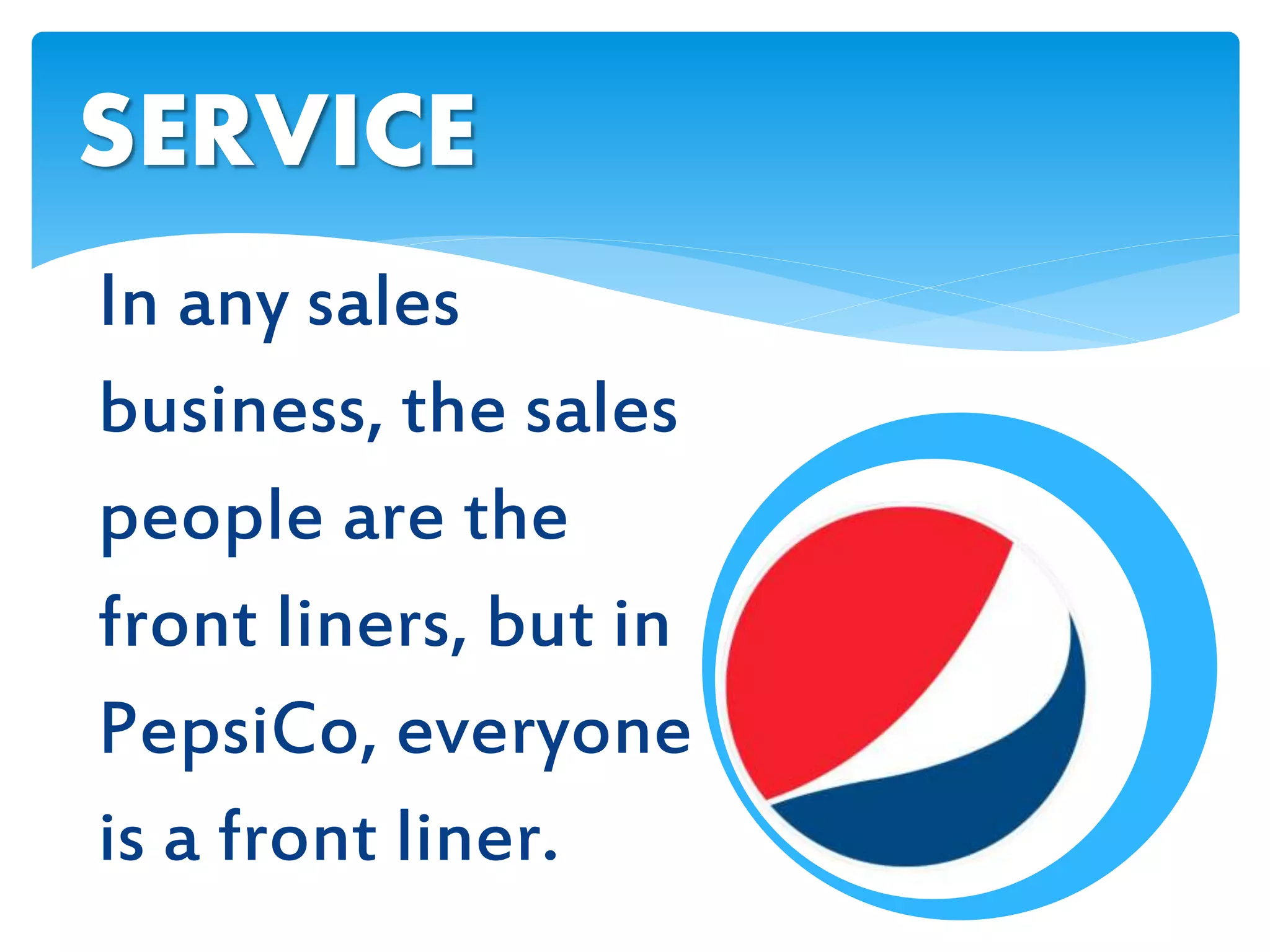 In any sales
business, the sales
people are the
front liners, but in
PepsiCo, everyone
is a front liner.
SERVICE
 