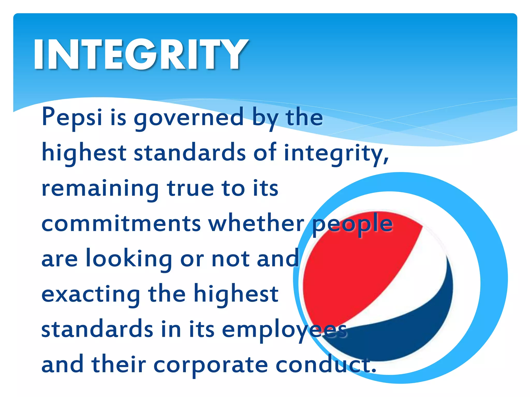 Pepsi is governed by the
highest standards of integrity,
remaining true to its
commitments whether people
are looking or not and
exacting the highest
standards in its employees
and their corporate conduct.
INTEGRITY
 