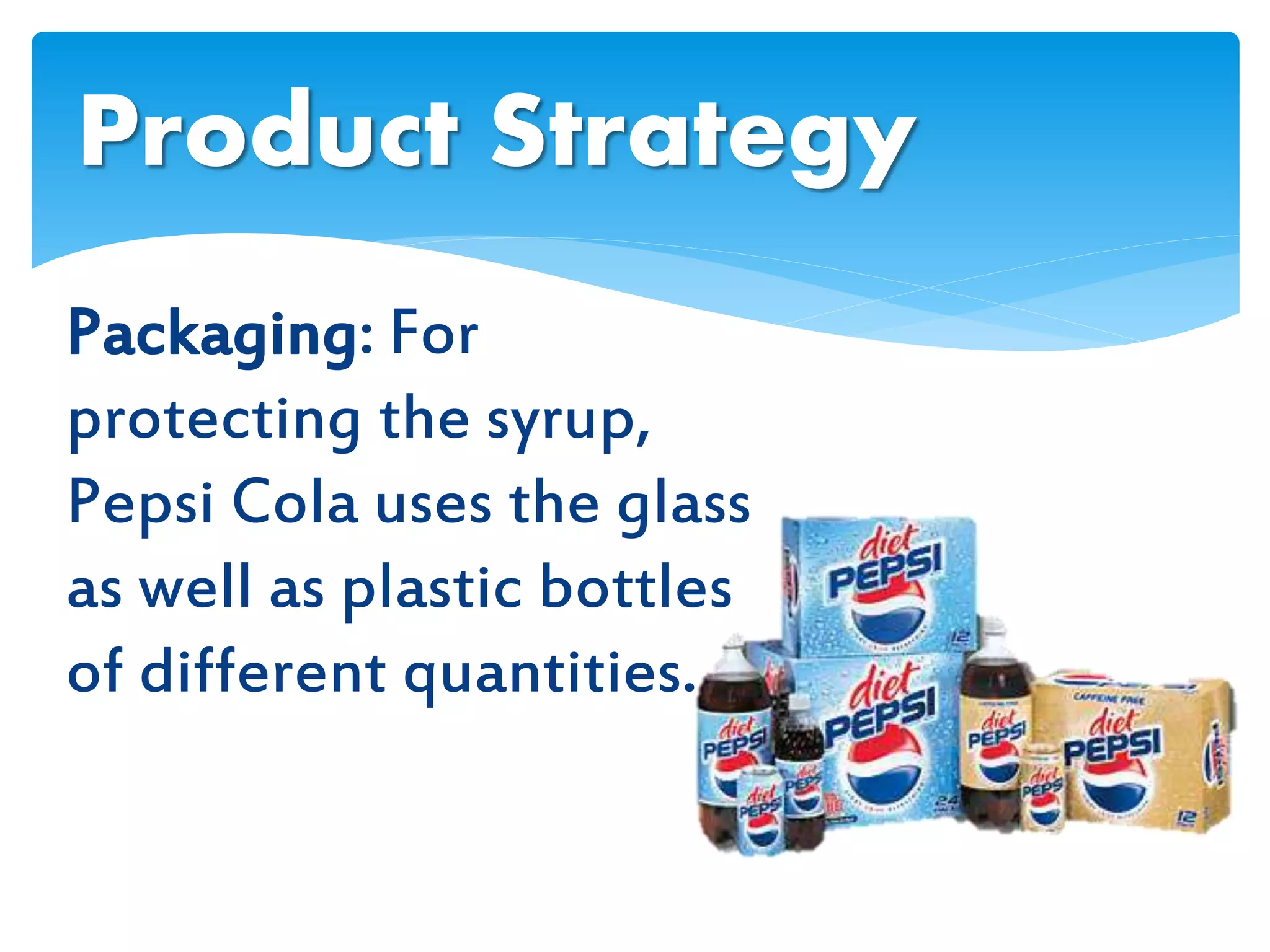 Packaging: For
protecting the syrup,
Pepsi Cola uses the glass
as well as plastic bottles
of different quantities.
Product Strategy
 