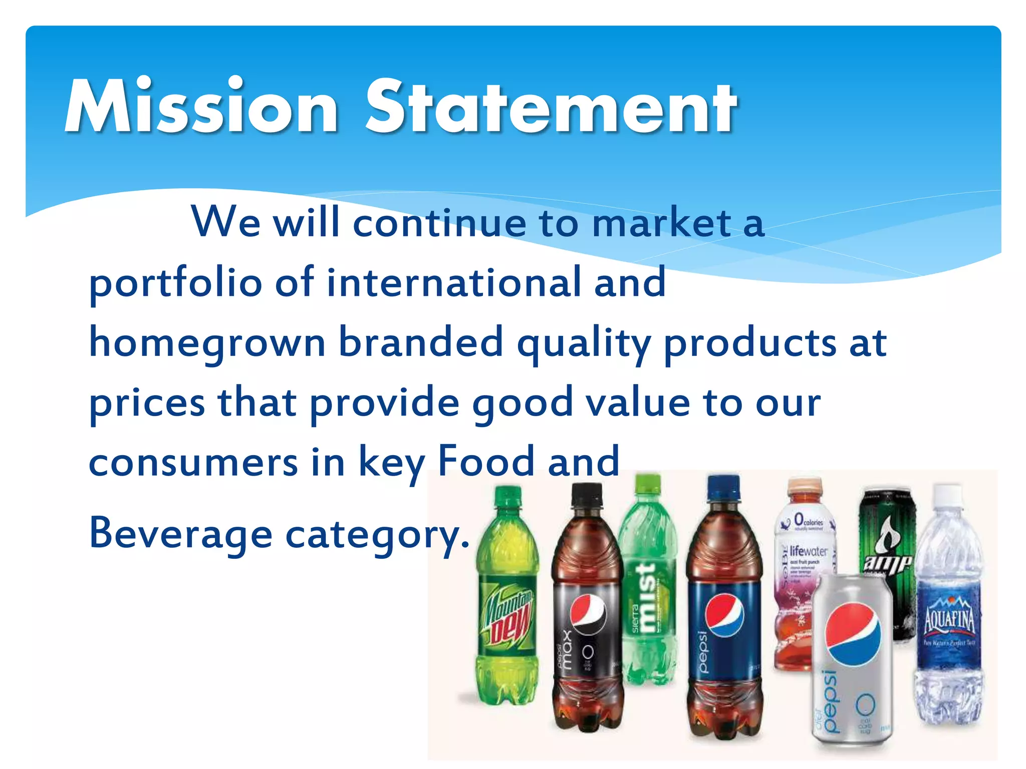 We will continue to market a
portfolio of international and
homegrown branded quality products at
prices that provide good value to our
consumers in key Food and
Beverage category.
Mission Statement
 