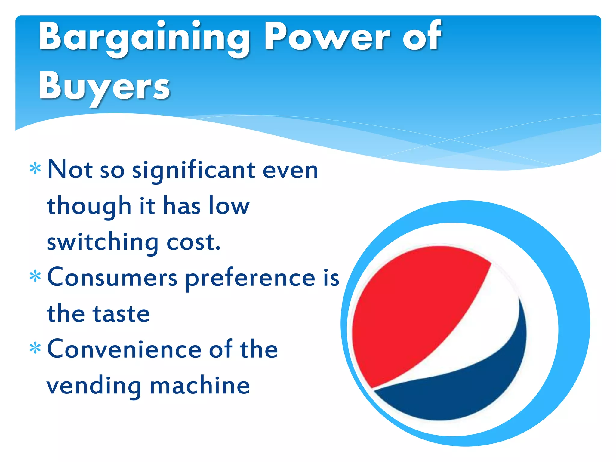 Not so significant even
though it has low
switching cost.
Consumers preference is
the taste
Convenience of the
vending machine
Bargaining Power of
Buyers
 