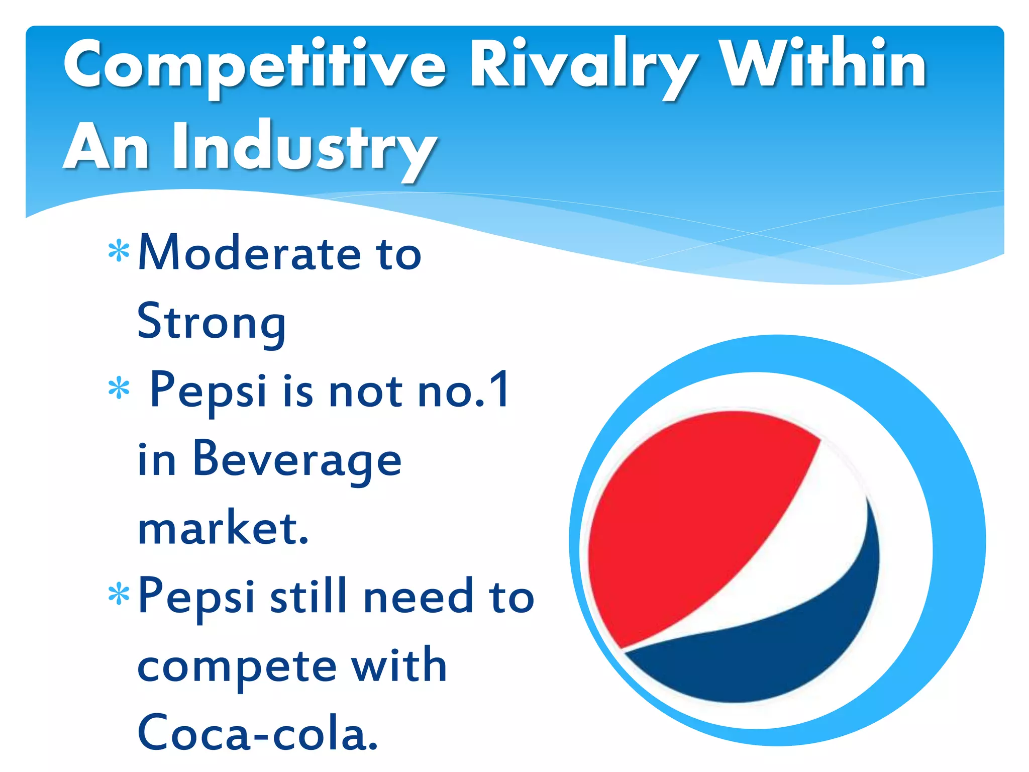 Moderate to
Strong
 Pepsi is not no.1
in Beverage
market.
Pepsi still need to
compete with
Coca-cola.
Competitive Rivalry Within
An Industry
 