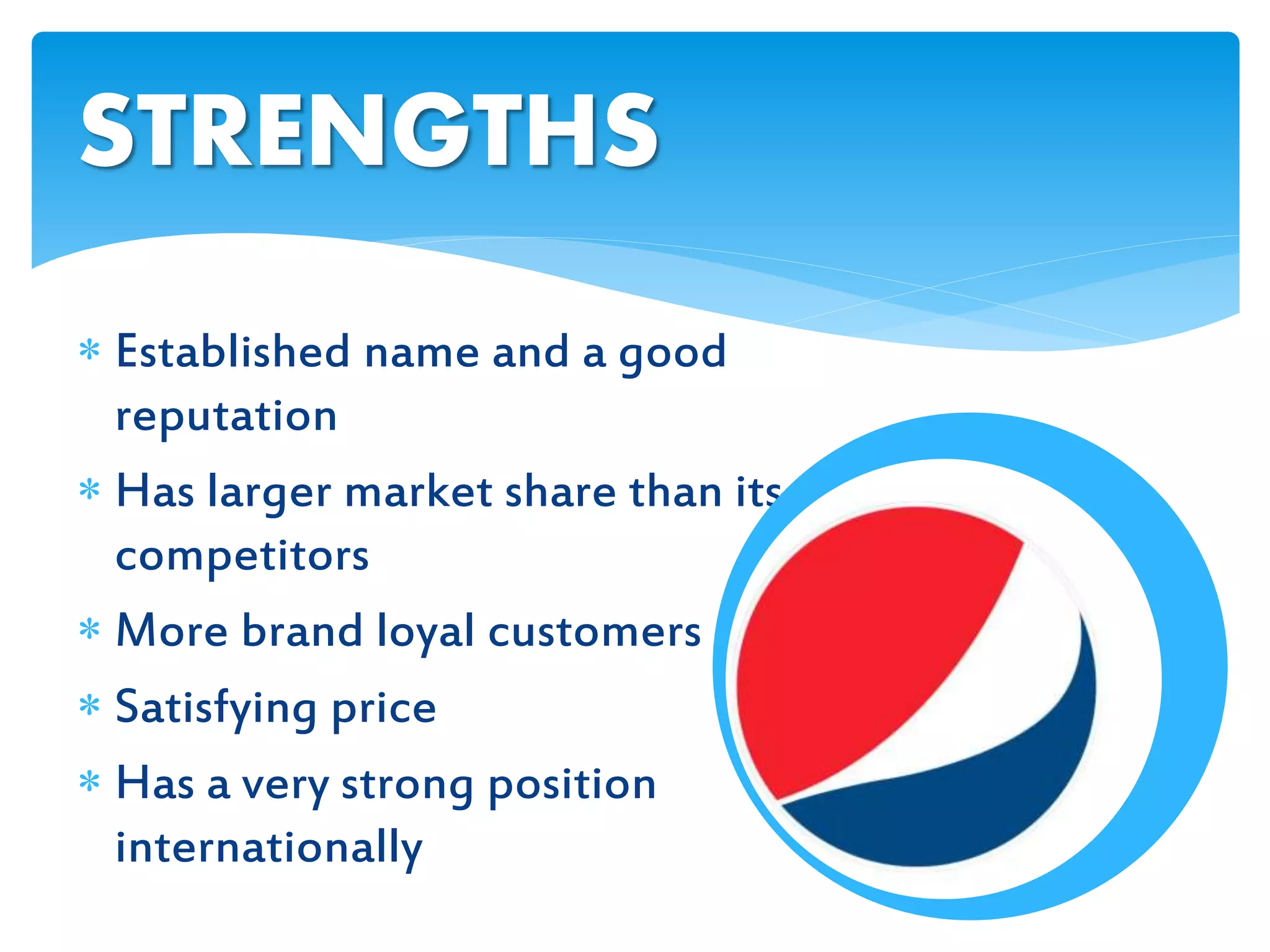  Established name and a good
reputation
 Has larger market share than its
competitors
 More brand loyal customers
 Satisfying price
 Has a very strong position
internationally
STRENGTHS
 