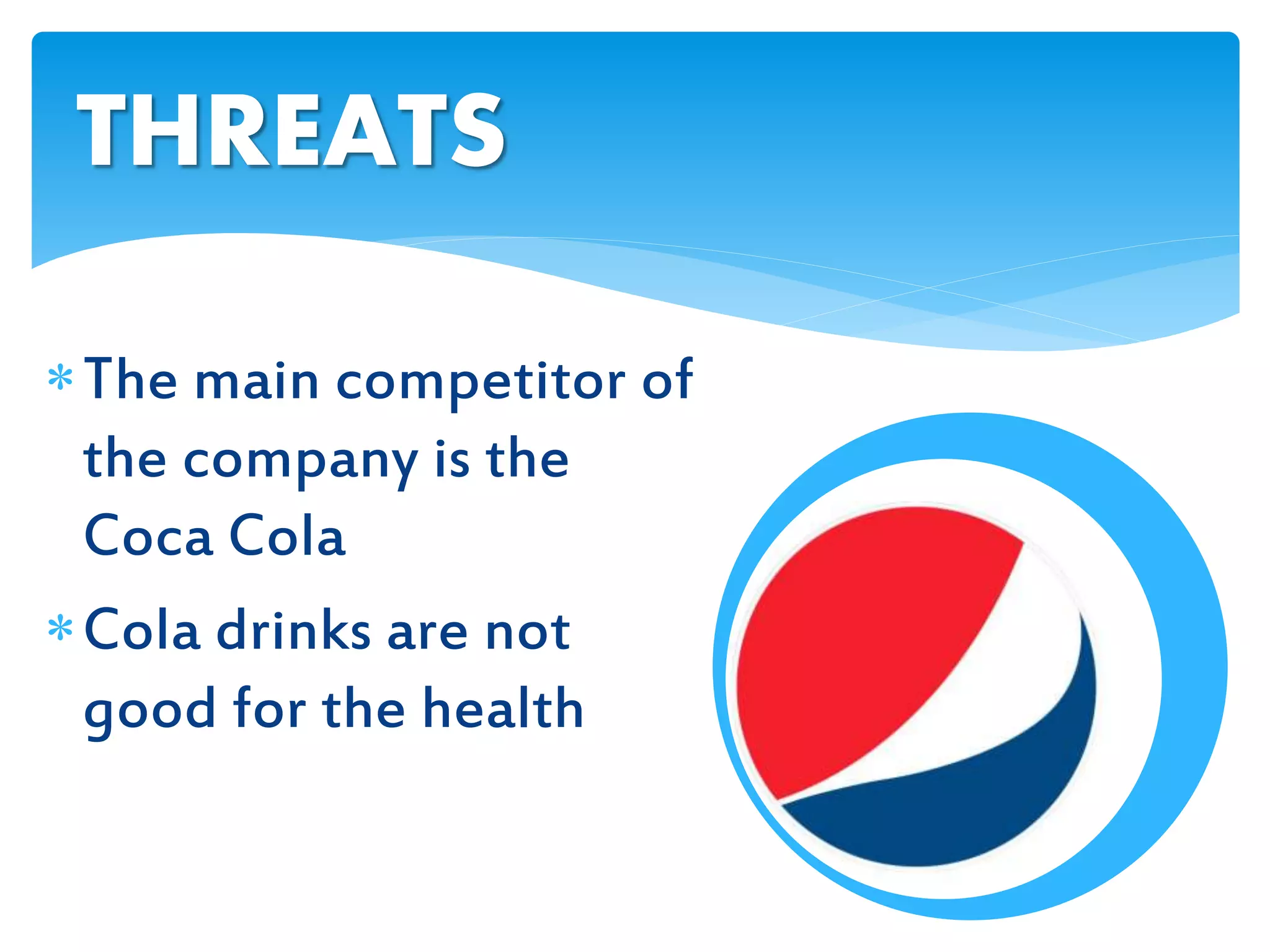 The main competitor of
the company is the
Coca Cola
Cola drinks are not
good for the health
THREATS
 