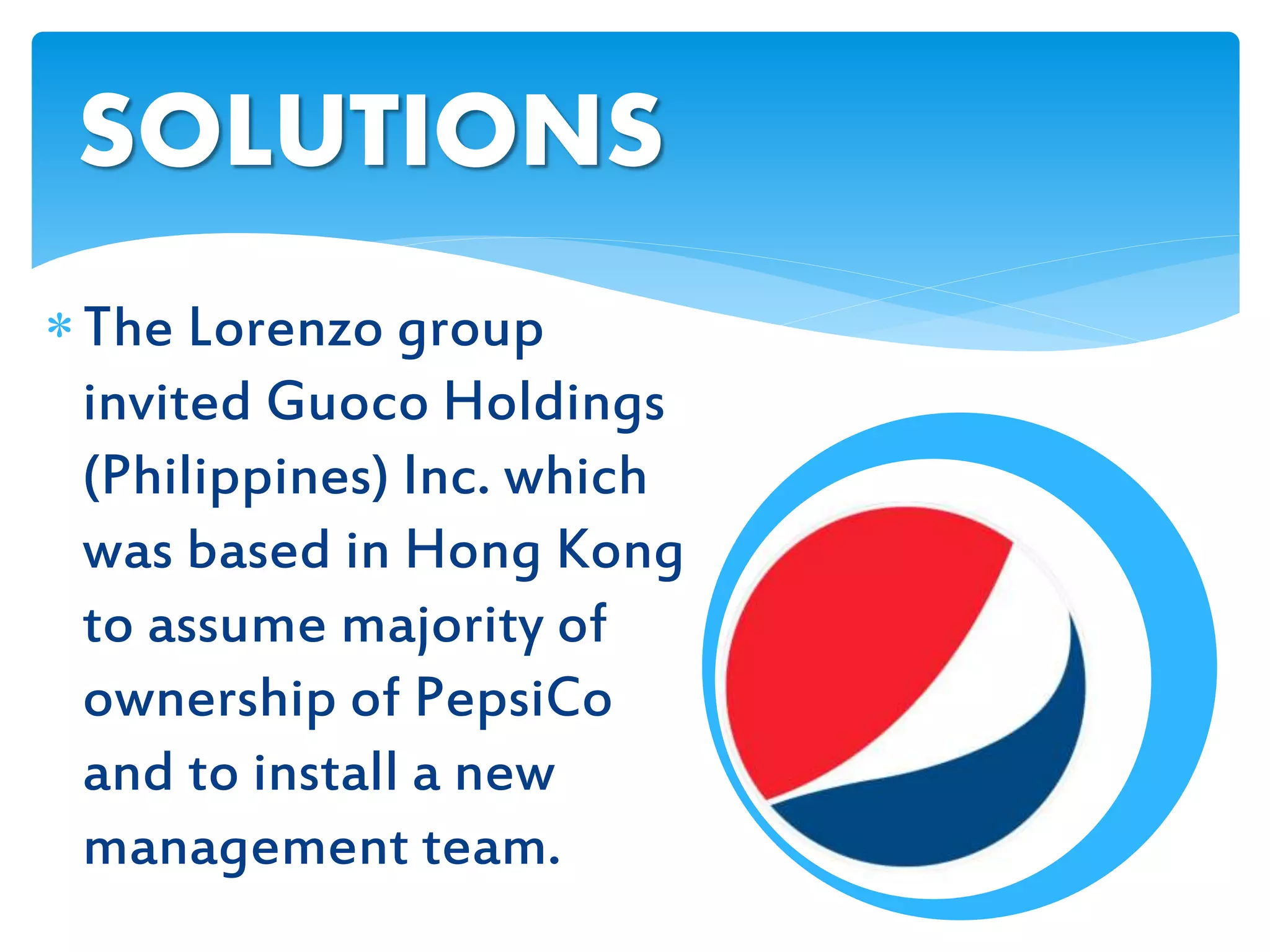 The Lorenzo group
invited Guoco Holdings
(Philippines) Inc. which
was based in Hong Kong
to assume majority of
ownership of PepsiCo
and to install a new
management team.
SOLUTIONS
 