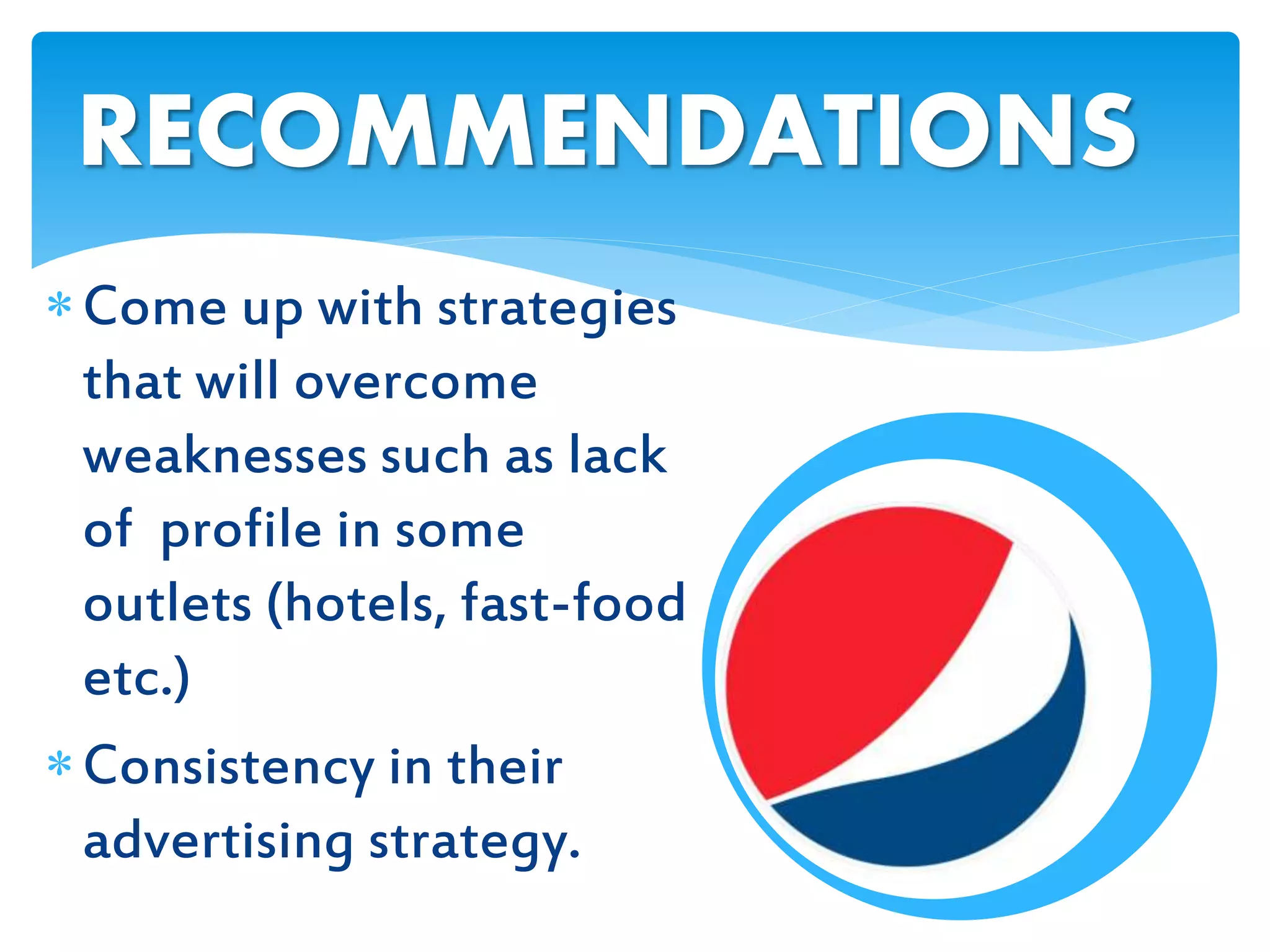 Come up with strategies
that will overcome
weaknesses such as lack
of profile in some
outlets (hotels, fast-food
etc.)
Consistency in their
advertising strategy.
RECOMMENDATIONS
 