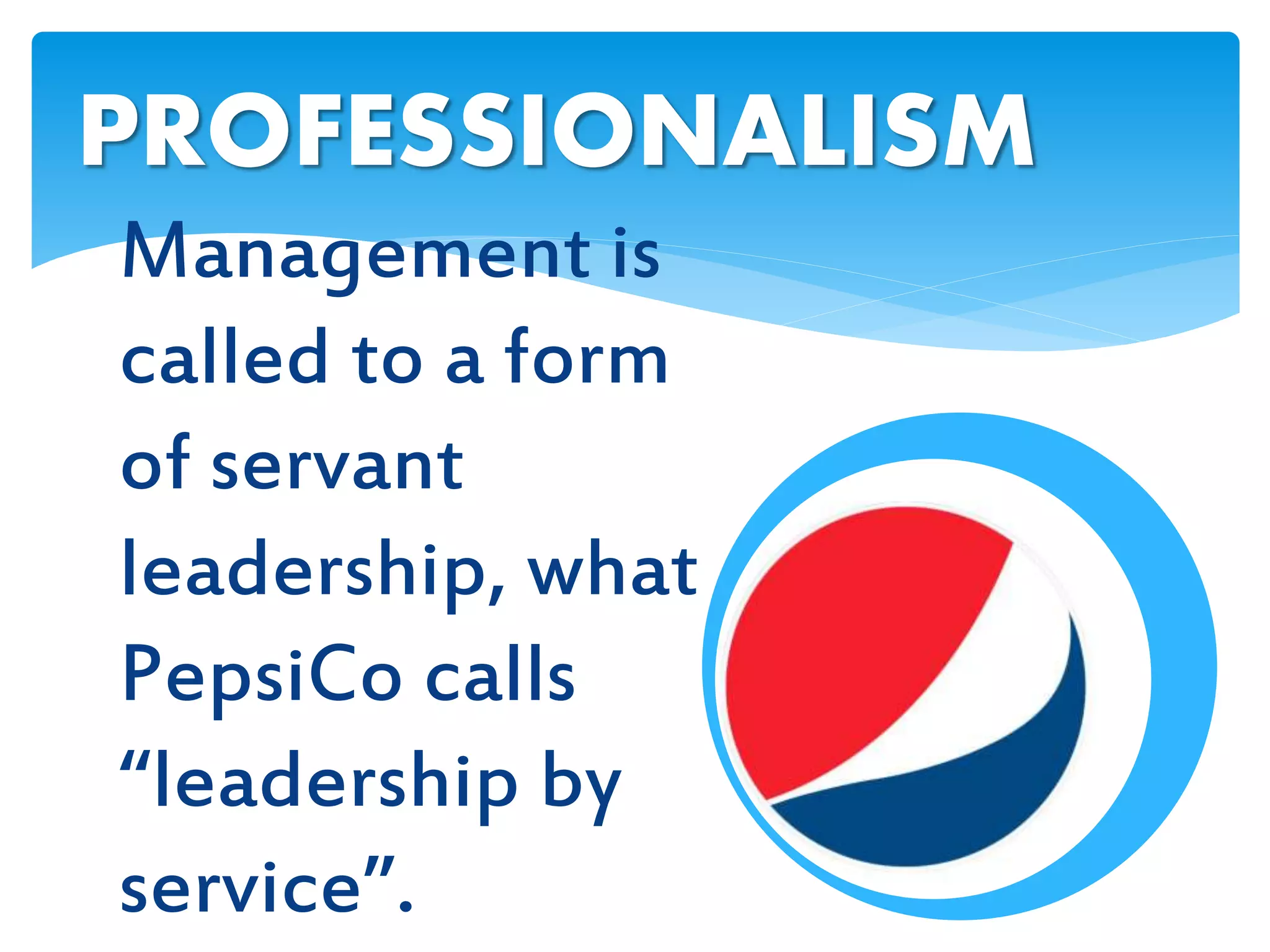 Management is
called to a form
of servant
leadership, what
PepsiCo calls
“leadership by
service”.
PROFESSIONALISM
 