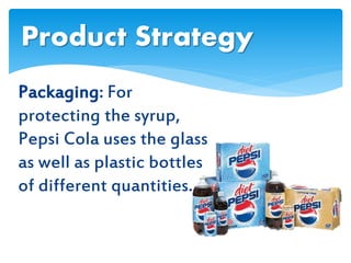 Packaging: For
protecting the syrup,
Pepsi Cola uses the glass
as well as plastic bottles
of different quantities.
Product Strategy
 