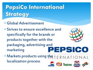  Global Advertisement
 Strives to ensure excellence and
specifically for the brands or
products together with the
packaging, advertising and
marketing
 Markets products using the
localization process
PepsiCo International
Strategy
 