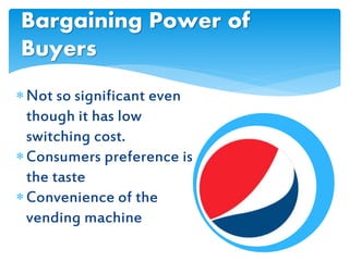 Not so significant even
though it has low
switching cost.
Consumers preference is
the taste
Convenience of the
vending machine
Bargaining Power of
Buyers
 