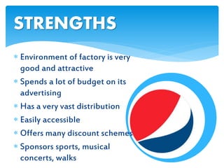  Environment of factory is very
good and attractive
 Spends a lot of budget on its
advertising
 Has a very vast distribution
 Easily accessible
 Offers many discount schemes
 Sponsors sports, musical
concerts, walks
STRENGTHS
 