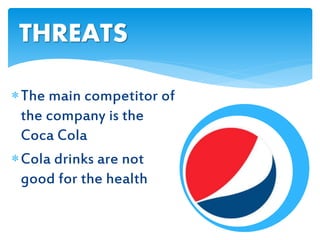 The main competitor of
the company is the
Coca Cola
Cola drinks are not
good for the health
THREATS
 