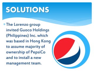 The Lorenzo group
invited Guoco Holdings
(Philippines) Inc. which
was based in Hong Kong
to assume majority of
ownership of PepsiCo
and to install a new
management team.
SOLUTIONS
 
