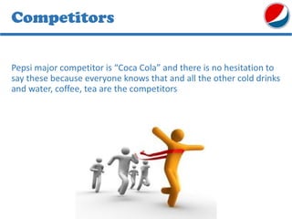 Pepsi major competitor is “Coca Cola” and there is no hesitation to
say these because everyone knows that and all the other cold drinks
and water, coffee, tea are the competitors
Competitors
 