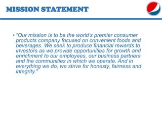 MISSION STATEMENT
• "Our mission is to be the world's premier consumer
products company focused on convenient foods and
beverages. We seek to produce financial rewards to
investors as we provide opportunities for growth and
enrichment to our employees, our business partners
and the communities in which we operate. And in
everything we do, we strive for honesty, fairness and
integrity."
 