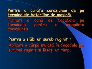 <ul><li>Pentru a curăţa coroziunea de pe terminalele bateriilor de maşină: </li></ul><ul><li>Turnaţi o cană de CocaCola pe...