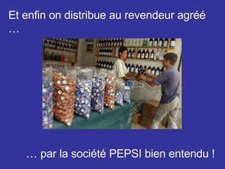 Et enfin on distribue au revendeur agréé … …  par la société PEPSI bien entendu ! 