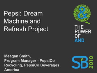 Pepsi: Dream Machine and Refresh Project Meagan Smith,Program Manager - PepsiCo Recycling, PepsiCo Beverages America 
