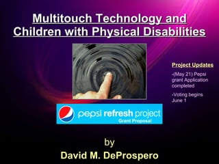 Multitouch Technology and Children with Physical Disabilities by David M. DeProspero Project Updates -(May 21) Pepsi grant Application completed -Voting begins  June 1 Grant Proposal 