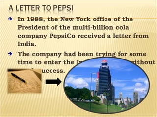  In 1988, the New York office of the 
President of the multi­billion cola 
company PepsiCo received a letter from 
India.
 The company had been trying for some 
time to enter the Indian market ­ without 
much success.
 