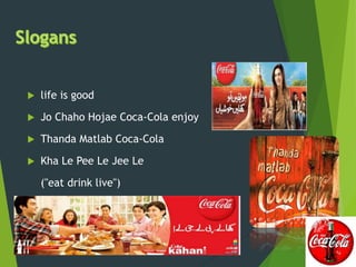  life is good
 Jo Chaho Hojae Coca-Cola enjoy
 Thanda Matlab Coca-Cola
 Kha Le Pee Le Jee Le
("eat drink live")
 